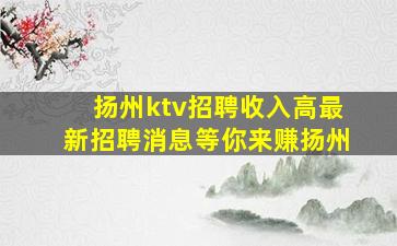 扬州ktv招聘收入高最新招聘消息等你来赚扬州