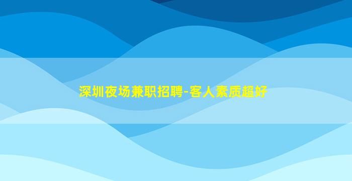 深圳夜场兼职招聘-客人素质超好
